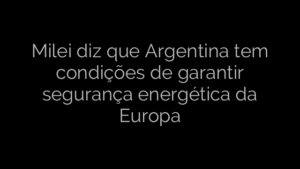 ​Milei diz que Argentina tem condições de garantir segurança energética da Europa 